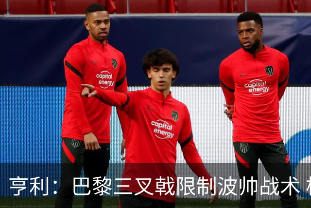 亨利：巴黎三叉戟限制波帅战术 根本不敢动他们
